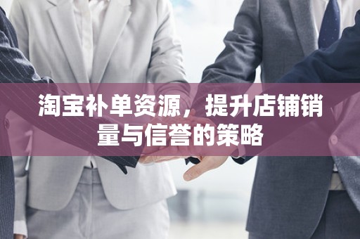淘宝补单资源，提升店铺销量与信誉的策略