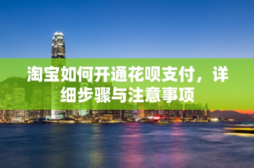 淘宝如何开通花呗支付，详细步骤与注意事项