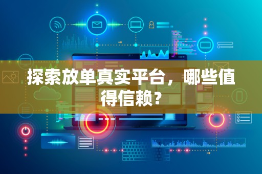 探索放单真实平台，哪些值得信赖？