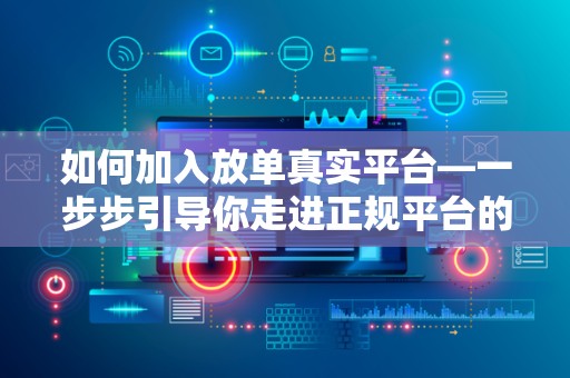 如何加入放单真实平台—一步步引导你走进正规平台的世界