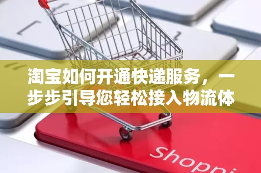 淘宝如何开通快递服务，一步步引导您轻松接入物流体系