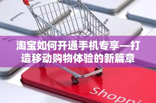淘宝如何开通手机专享—打造移动购物体验的新篇章