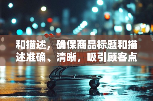 和描述，确保商品标题和描述准确、清晰，吸引顾客点击