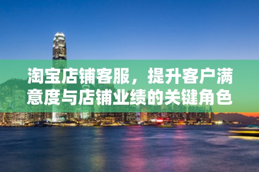 淘宝店铺客服，提升客户满意度与店铺业绩的关键角色