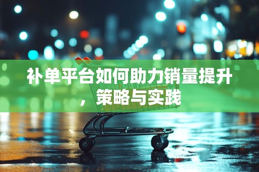 补单平台如何助力销量提升，策略与实践