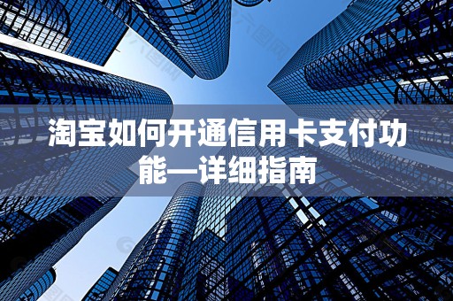 淘宝如何开通信用卡支付功能—详细指南