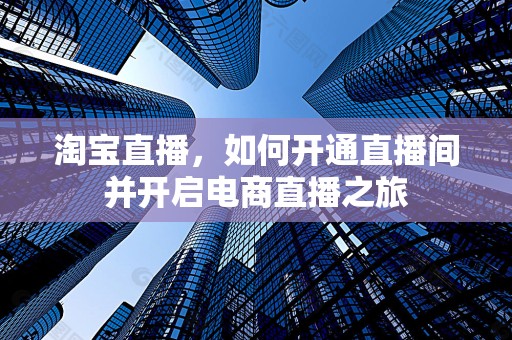 淘宝直播，如何开通直播间并开启电商直播之旅