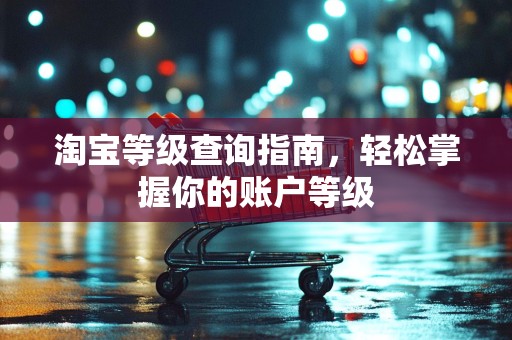 淘宝等级查询指南，轻松掌握你的账户等级