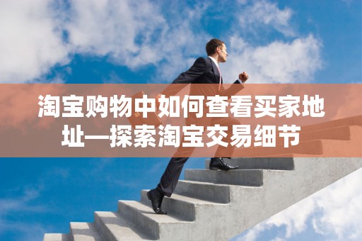 淘宝购物中如何查看买家地址—探索淘宝交易细节