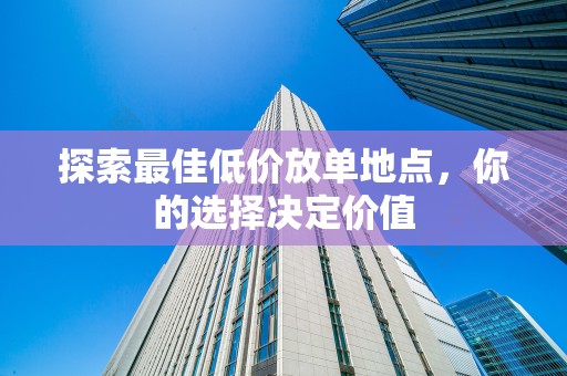 探索最佳低价放单地点，你的选择决定价值