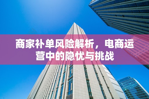 商家补单风险解析，电商运营中的隐忧与挑战