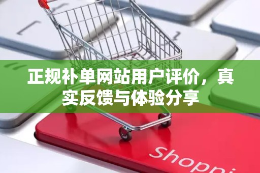 正规补单网站用户评价，真实反馈与体验分享
