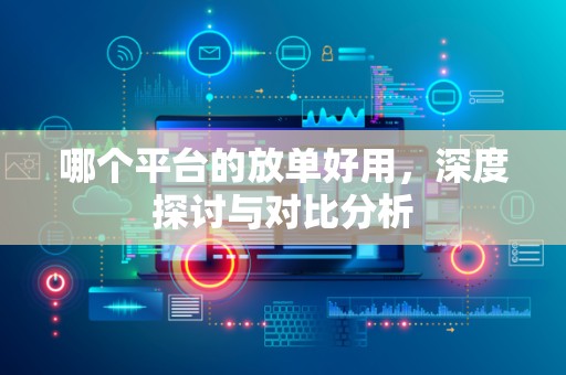 哪个平台的放单好用，深度探讨与对比分析
