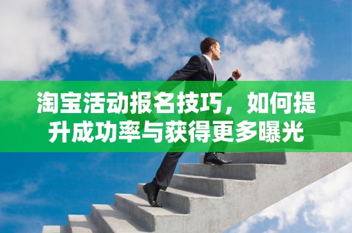 淘宝活动报名技巧，如何提升成功率与获得更多曝光