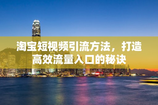 淘宝短视频引流方法，打造高效流量入口的秘诀