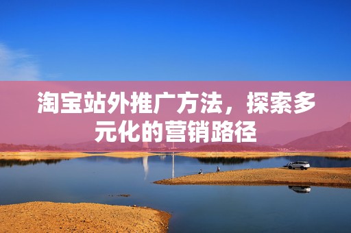 淘宝站外推广方法，探索多元化的营销路径