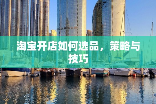 淘宝开店如何选品，策略与技巧