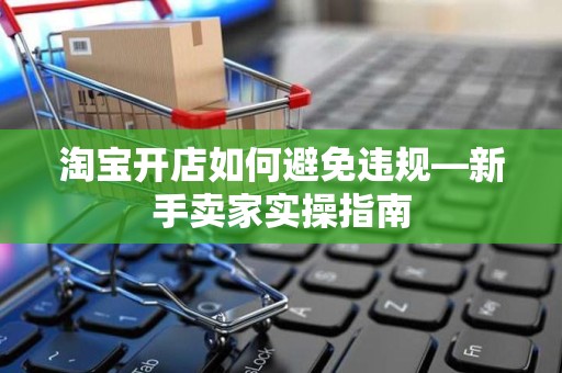 淘宝开店如何避免违规—新手卖家实操指南