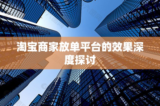 淘宝商家放单平台的效果深度探讨