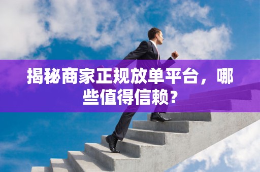 揭秘商家正规放单平台，哪些值得信赖？