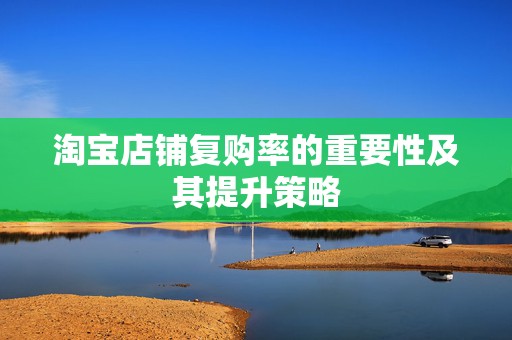 淘宝店铺复购率的重要性及其提升策略