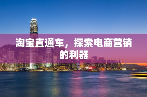 淘宝直通车，探索电商营销的利器