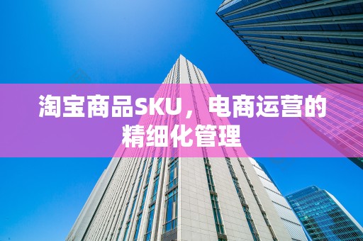 淘宝商品SKU，电商运营的精细化管理