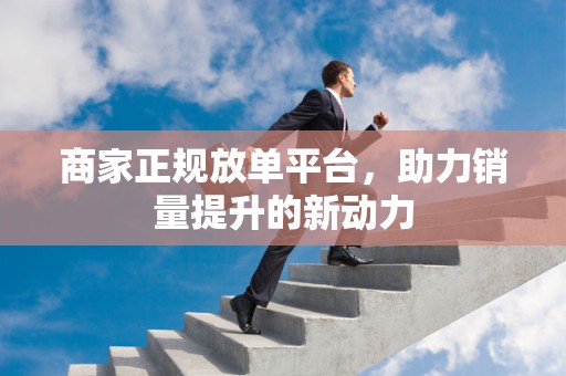 商家正规放单平台，助力销量提升的新动力