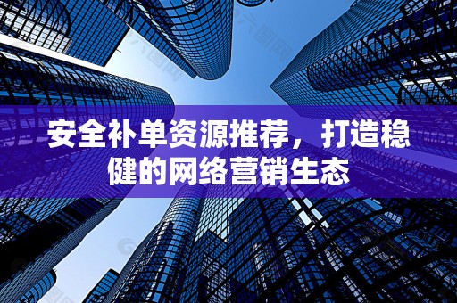 安全补单资源推荐，打造稳健的网络营销生态