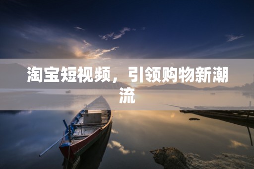 淘宝短视频，引领购物新潮流