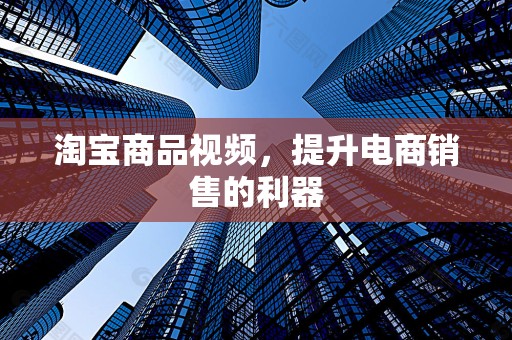 淘宝商品视频，提升电商销售的利器