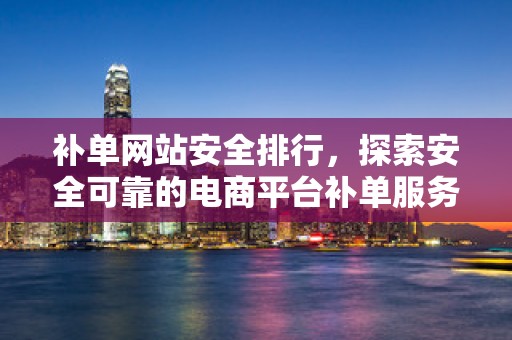 补单网站安全排行，探索安全可靠的电商平台补单服务