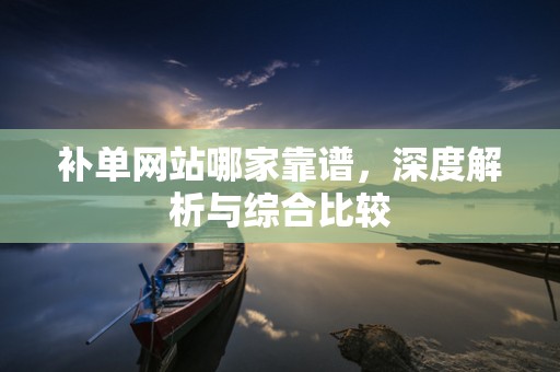 补单网站哪家靠谱，深度解析与综合比较