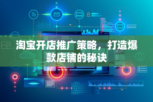 淘宝开店推广策略，打造爆款店铺的秘诀