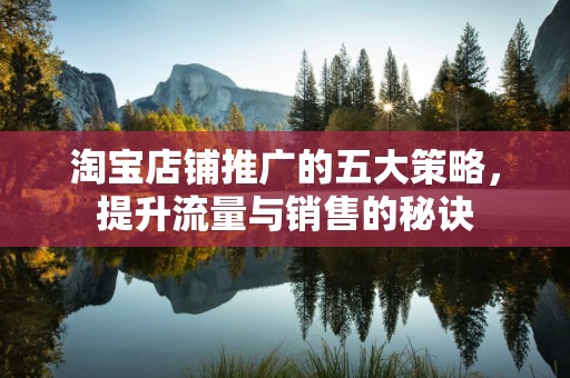 淘宝店铺推广的五大策略，提升流量与销售的秘诀