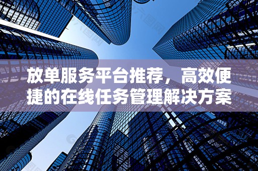 放单服务平台推荐，高效便捷的在线任务管理解决方案