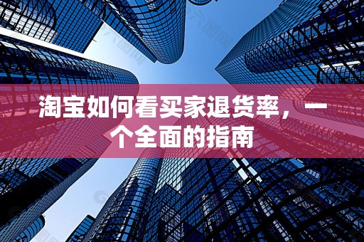 淘宝如何看买家退货率，一个全面的指南