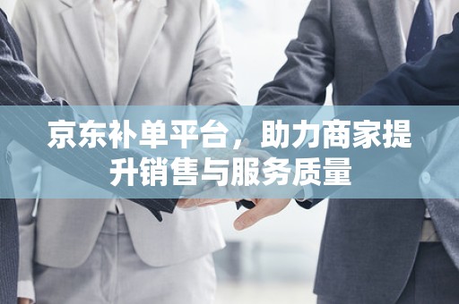 京东补单平台，助力商家提升销售与服务质量