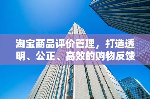 淘宝商品评价管理，打造透明、公正、高效的购物反馈体系