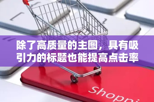 除了高质量的主图，具有吸引力的标题也能提高点击率。标题应简洁明了，突出商品的特点和优势