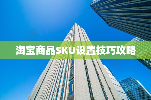 淘宝商品SKU设置技巧攻略