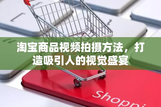 淘宝商品视频拍摄方法，打造吸引人的视觉盛宴