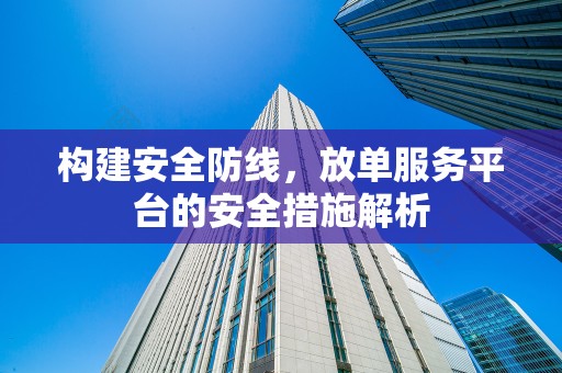 构建安全防线，放单服务平台的安全措施解析