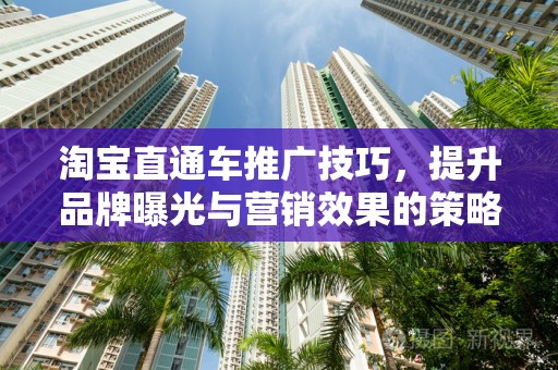 淘宝直通车推广技巧，提升品牌曝光与营销效果的策略