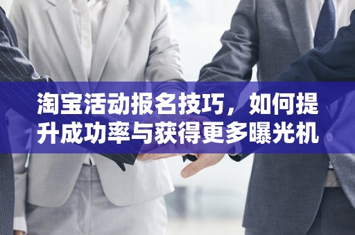 淘宝活动报名技巧，如何提升成功率与获得更多曝光机会