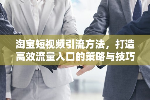 淘宝短视频引流方法，打造高效流量入口的策略与技巧