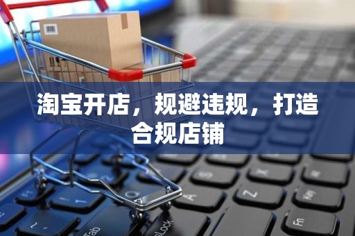 淘宝开店，规避违规，打造合规店铺