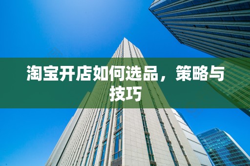 淘宝开店如何选品，策略与技巧