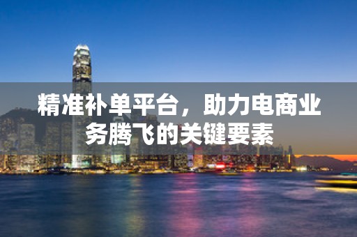 精准补单平台，助力电商业务腾飞的关键要素