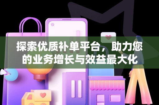 探索优质补单平台，助力您的业务增长与效益最大化